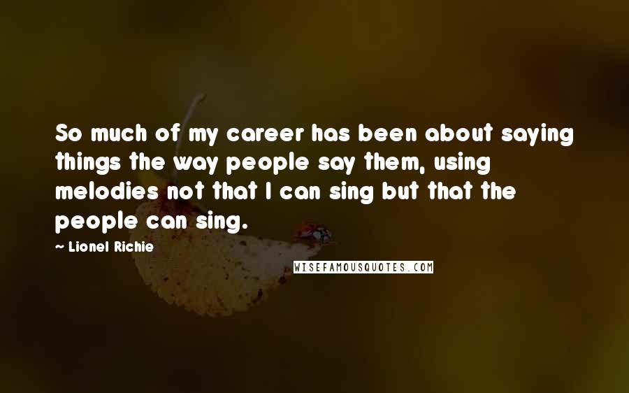 Lionel Richie Quotes: So much of my career has been about saying things the way people say them, using melodies not that I can sing but that the people can sing.