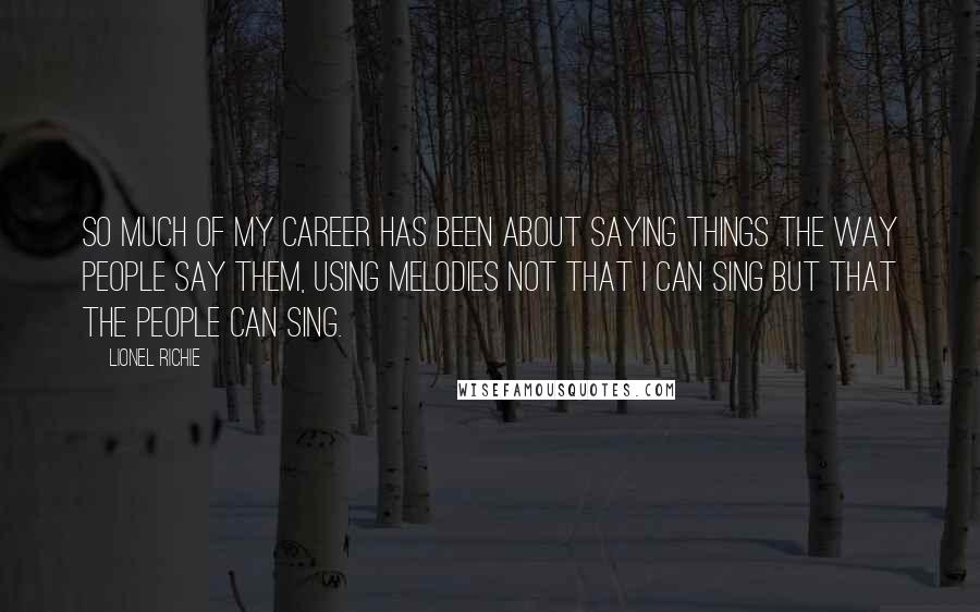 Lionel Richie Quotes: So much of my career has been about saying things the way people say them, using melodies not that I can sing but that the people can sing.