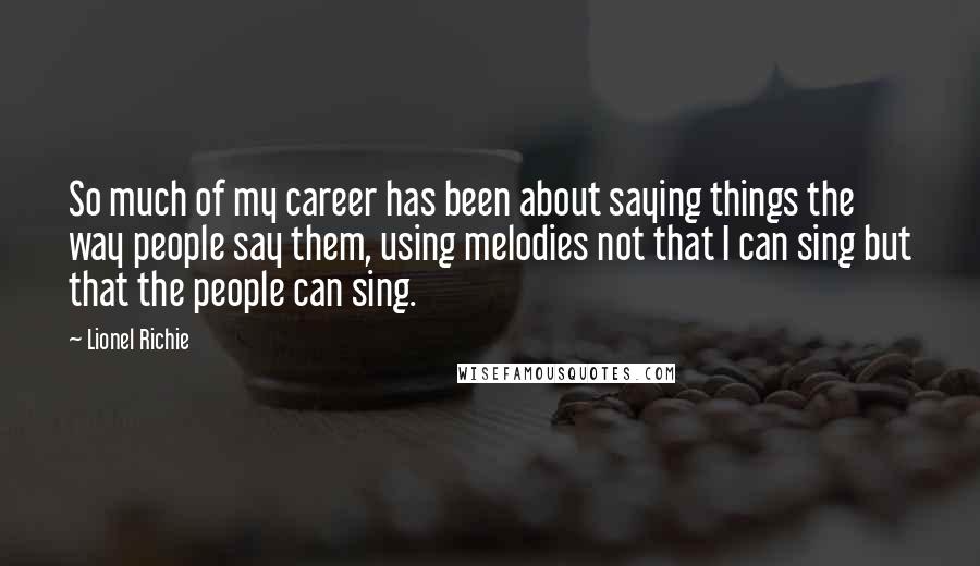 Lionel Richie Quotes: So much of my career has been about saying things the way people say them, using melodies not that I can sing but that the people can sing.