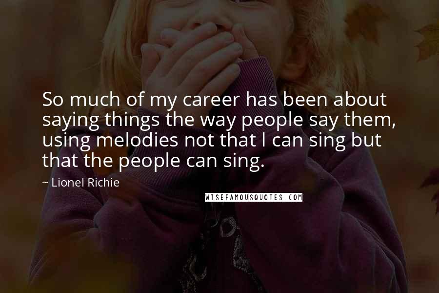 Lionel Richie Quotes: So much of my career has been about saying things the way people say them, using melodies not that I can sing but that the people can sing.