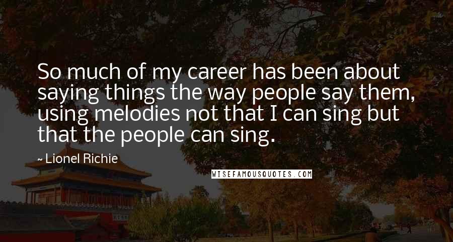 Lionel Richie Quotes: So much of my career has been about saying things the way people say them, using melodies not that I can sing but that the people can sing.