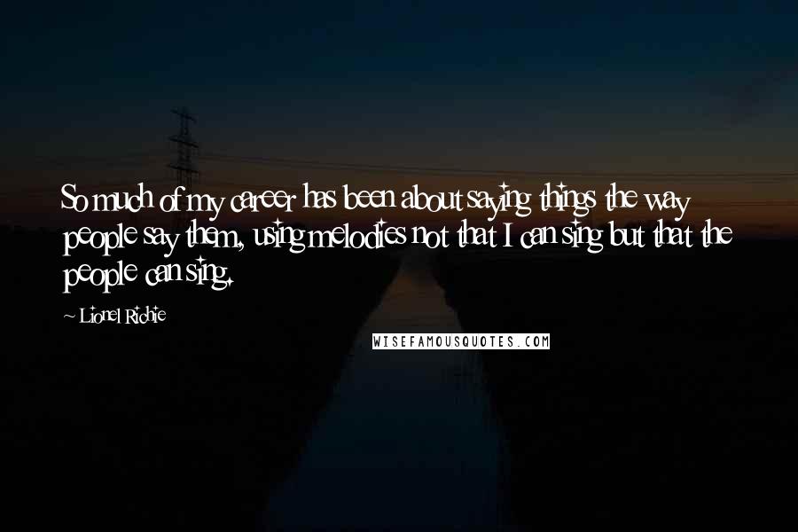 Lionel Richie Quotes: So much of my career has been about saying things the way people say them, using melodies not that I can sing but that the people can sing.