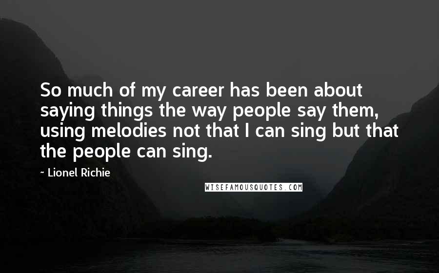 Lionel Richie Quotes: So much of my career has been about saying things the way people say them, using melodies not that I can sing but that the people can sing.