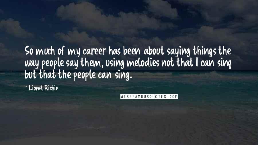 Lionel Richie Quotes: So much of my career has been about saying things the way people say them, using melodies not that I can sing but that the people can sing.