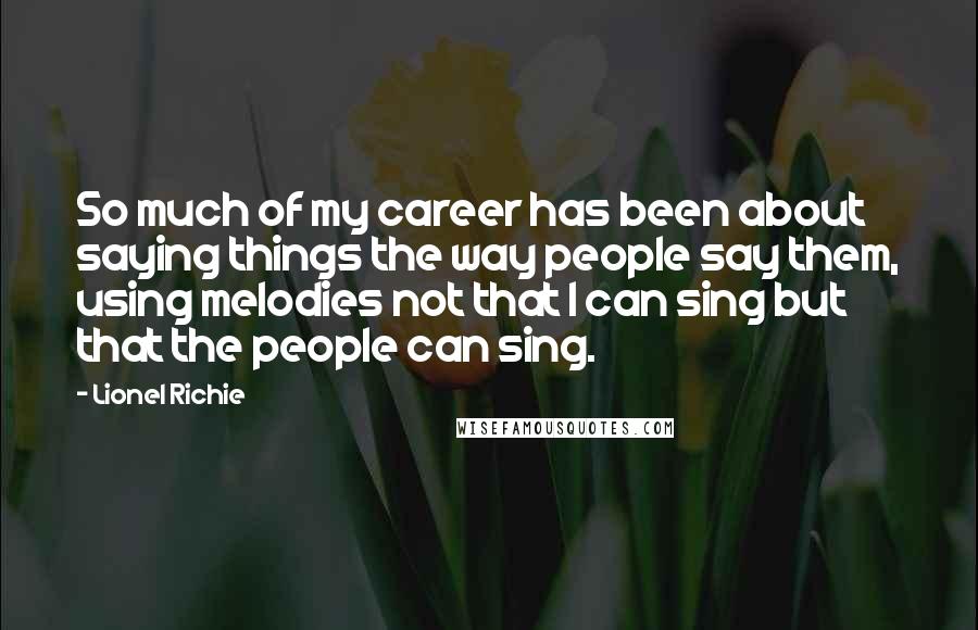 Lionel Richie Quotes: So much of my career has been about saying things the way people say them, using melodies not that I can sing but that the people can sing.