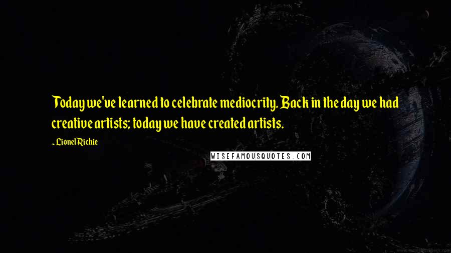 Lionel Richie Quotes: Today we've learned to celebrate mediocrity. Back in the day we had creative artists; today we have created artists.