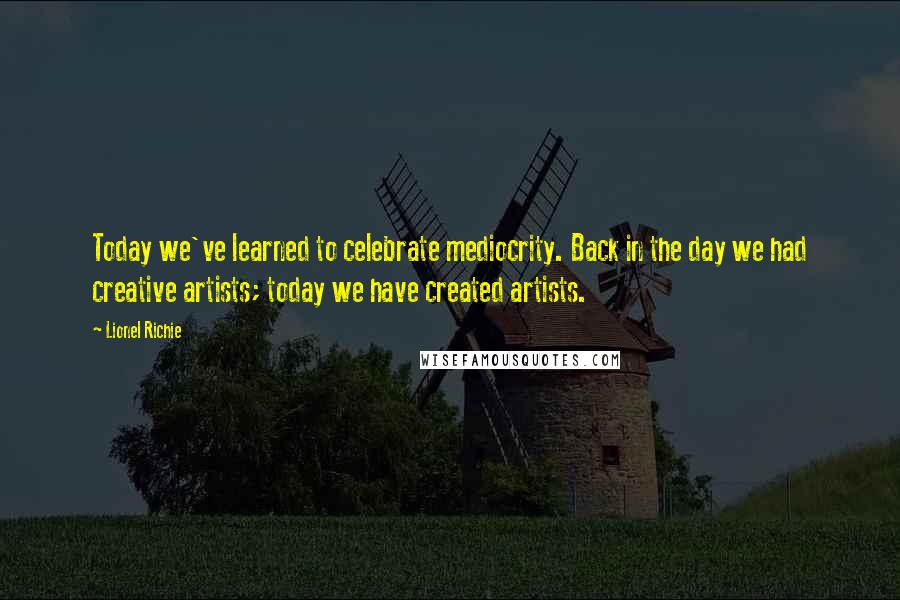 Lionel Richie Quotes: Today we've learned to celebrate mediocrity. Back in the day we had creative artists; today we have created artists.