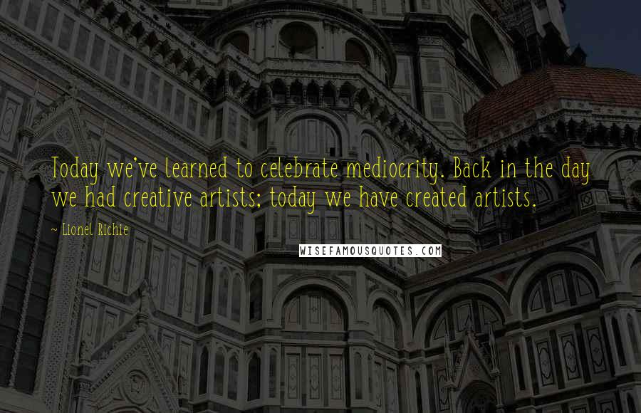 Lionel Richie Quotes: Today we've learned to celebrate mediocrity. Back in the day we had creative artists; today we have created artists.