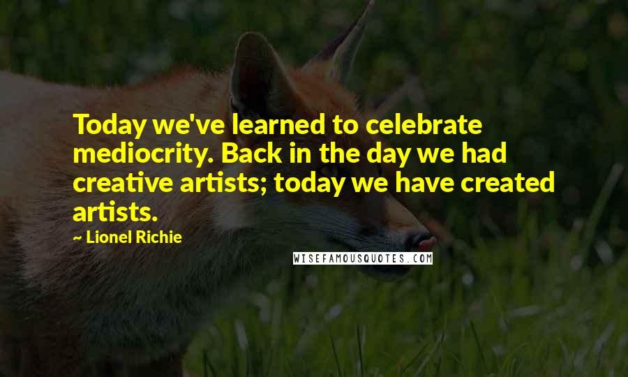 Lionel Richie Quotes: Today we've learned to celebrate mediocrity. Back in the day we had creative artists; today we have created artists.