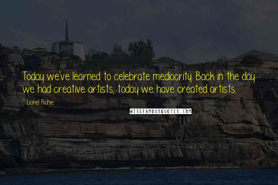 Lionel Richie Quotes: Today we've learned to celebrate mediocrity. Back in the day we had creative artists; today we have created artists.