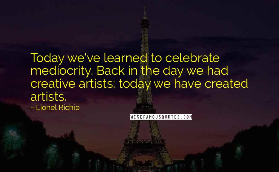Lionel Richie Quotes: Today we've learned to celebrate mediocrity. Back in the day we had creative artists; today we have created artists.