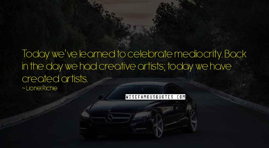 Lionel Richie Quotes: Today we've learned to celebrate mediocrity. Back in the day we had creative artists; today we have created artists.