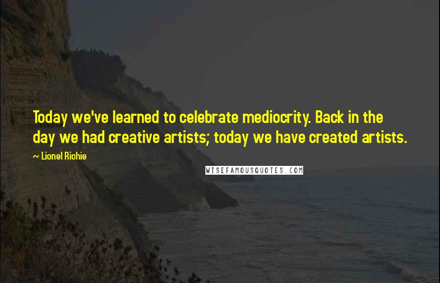 Lionel Richie Quotes: Today we've learned to celebrate mediocrity. Back in the day we had creative artists; today we have created artists.