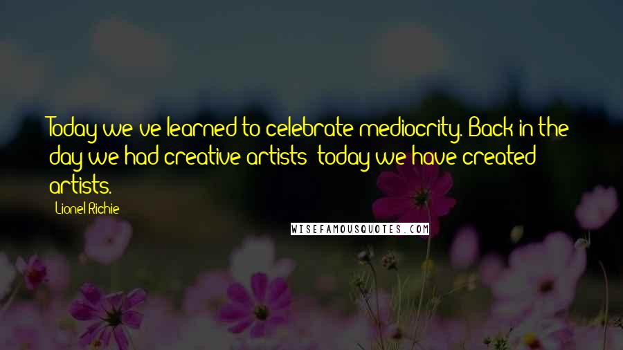 Lionel Richie Quotes: Today we've learned to celebrate mediocrity. Back in the day we had creative artists; today we have created artists.