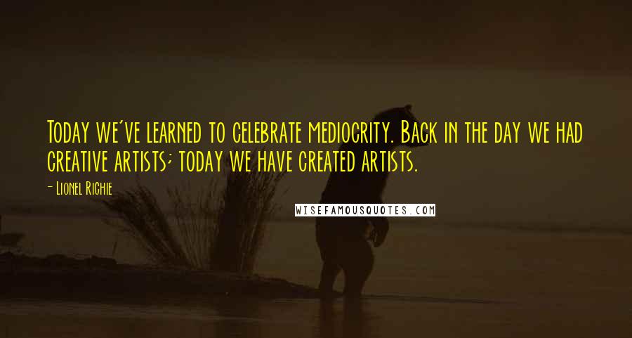 Lionel Richie Quotes: Today we've learned to celebrate mediocrity. Back in the day we had creative artists; today we have created artists.