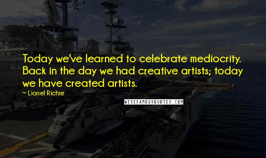 Lionel Richie Quotes: Today we've learned to celebrate mediocrity. Back in the day we had creative artists; today we have created artists.