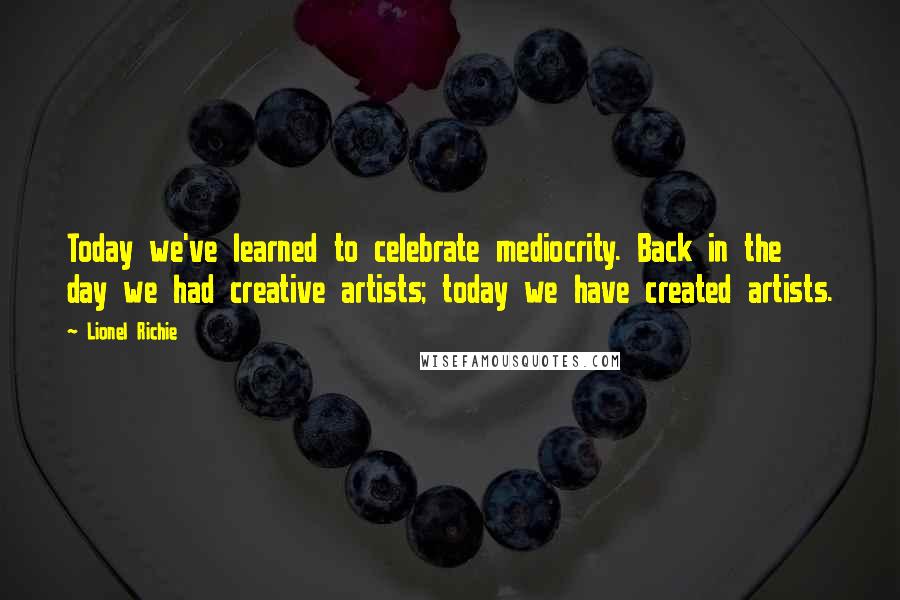 Lionel Richie Quotes: Today we've learned to celebrate mediocrity. Back in the day we had creative artists; today we have created artists.