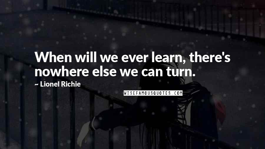 Lionel Richie Quotes: When will we ever learn, there's nowhere else we can turn.