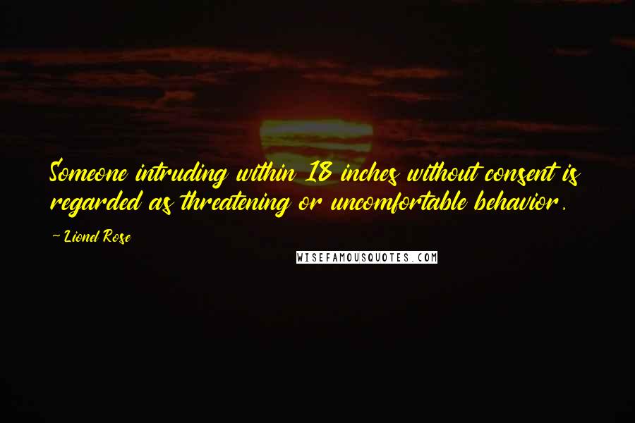 Lionel Rose Quotes: Someone intruding within 18 inches without consent is regarded as threatening or uncomfortable behavior.