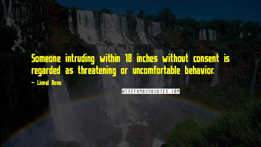 Lionel Rose Quotes: Someone intruding within 18 inches without consent is regarded as threatening or uncomfortable behavior.