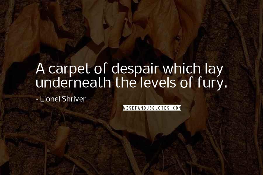 Lionel Shriver Quotes: A carpet of despair which lay underneath the levels of fury.