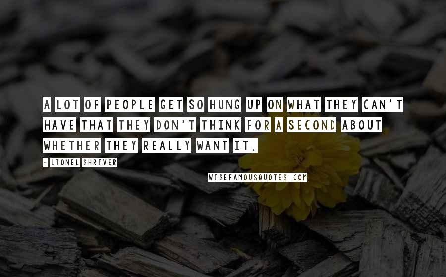 Lionel Shriver Quotes: A lot of people get so hung up on what they can't have that they don't think for a second about whether they really want it.