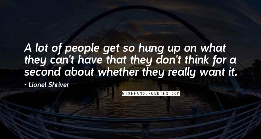 Lionel Shriver Quotes: A lot of people get so hung up on what they can't have that they don't think for a second about whether they really want it.