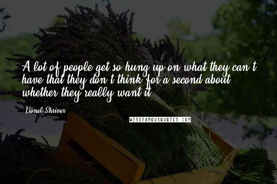 Lionel Shriver Quotes: A lot of people get so hung up on what they can't have that they don't think for a second about whether they really want it.