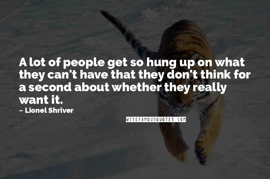 Lionel Shriver Quotes: A lot of people get so hung up on what they can't have that they don't think for a second about whether they really want it.