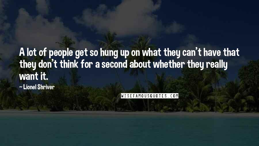 Lionel Shriver Quotes: A lot of people get so hung up on what they can't have that they don't think for a second about whether they really want it.