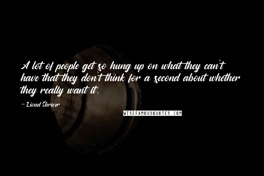 Lionel Shriver Quotes: A lot of people get so hung up on what they can't have that they don't think for a second about whether they really want it.