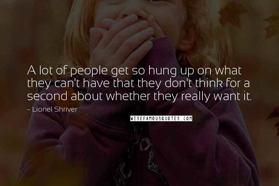 Lionel Shriver Quotes: A lot of people get so hung up on what they can't have that they don't think for a second about whether they really want it.