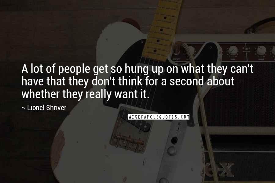 Lionel Shriver Quotes: A lot of people get so hung up on what they can't have that they don't think for a second about whether they really want it.