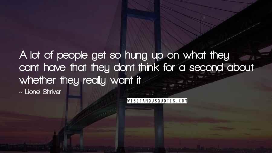 Lionel Shriver Quotes: A lot of people get so hung up on what they can't have that they don't think for a second about whether they really want it.