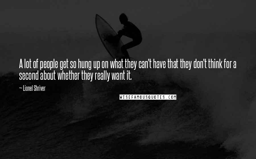 Lionel Shriver Quotes: A lot of people get so hung up on what they can't have that they don't think for a second about whether they really want it.