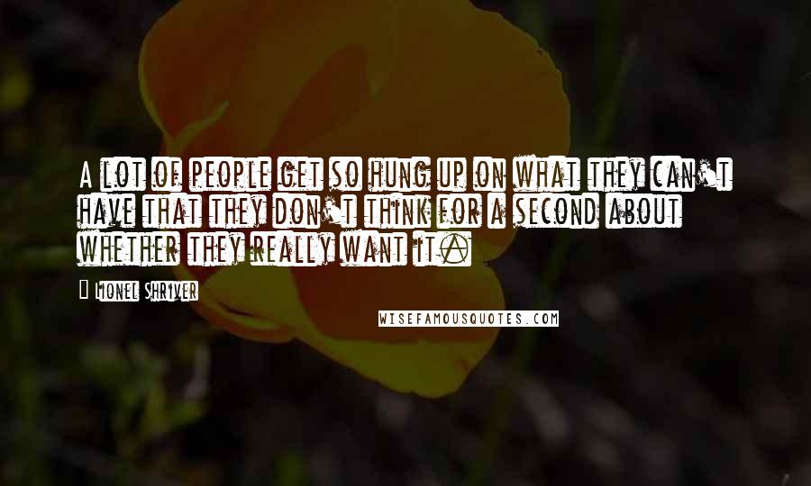 Lionel Shriver Quotes: A lot of people get so hung up on what they can't have that they don't think for a second about whether they really want it.