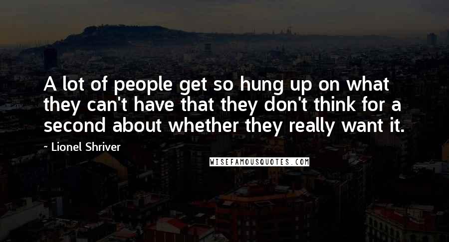 Lionel Shriver Quotes: A lot of people get so hung up on what they can't have that they don't think for a second about whether they really want it.