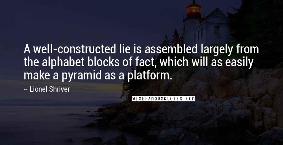 Lionel Shriver Quotes: A well-constructed lie is assembled largely from the alphabet blocks of fact, which will as easily make a pyramid as a platform.