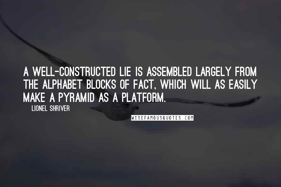 Lionel Shriver Quotes: A well-constructed lie is assembled largely from the alphabet blocks of fact, which will as easily make a pyramid as a platform.