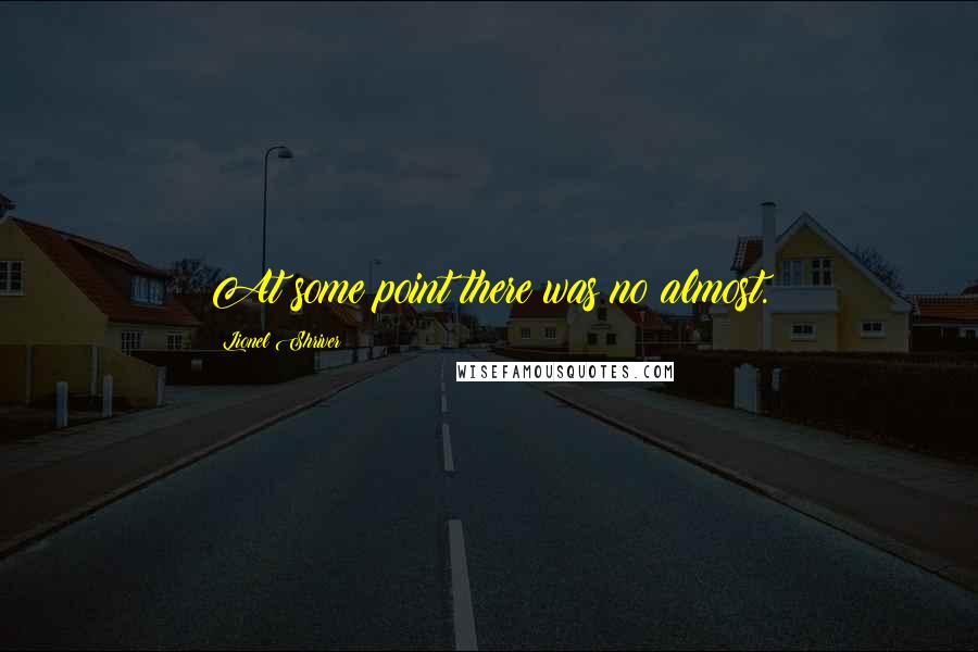 Lionel Shriver Quotes: At some point there was no almost.