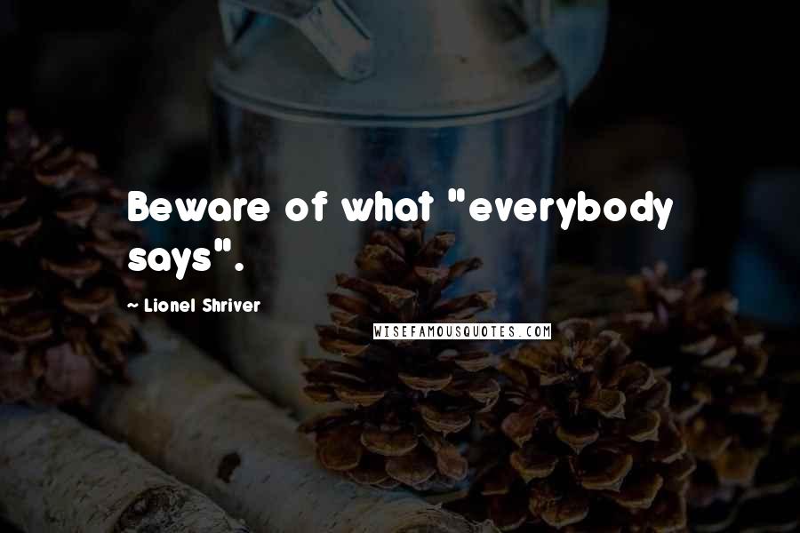 Lionel Shriver Quotes: Beware of what "everybody says".