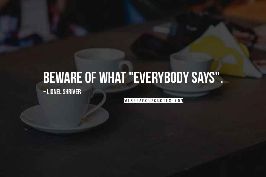 Lionel Shriver Quotes: Beware of what "everybody says".