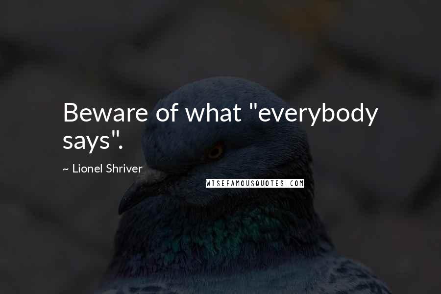 Lionel Shriver Quotes: Beware of what "everybody says".