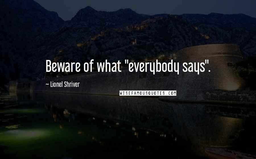 Lionel Shriver Quotes: Beware of what "everybody says".