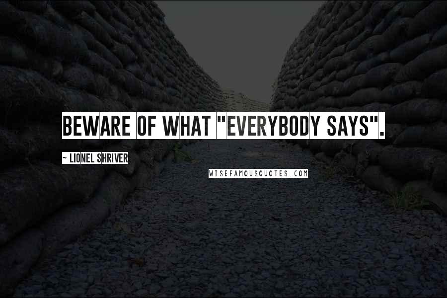 Lionel Shriver Quotes: Beware of what "everybody says".