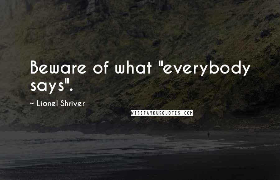 Lionel Shriver Quotes: Beware of what "everybody says".