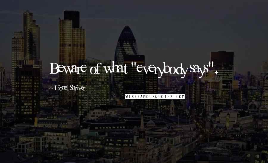 Lionel Shriver Quotes: Beware of what "everybody says".