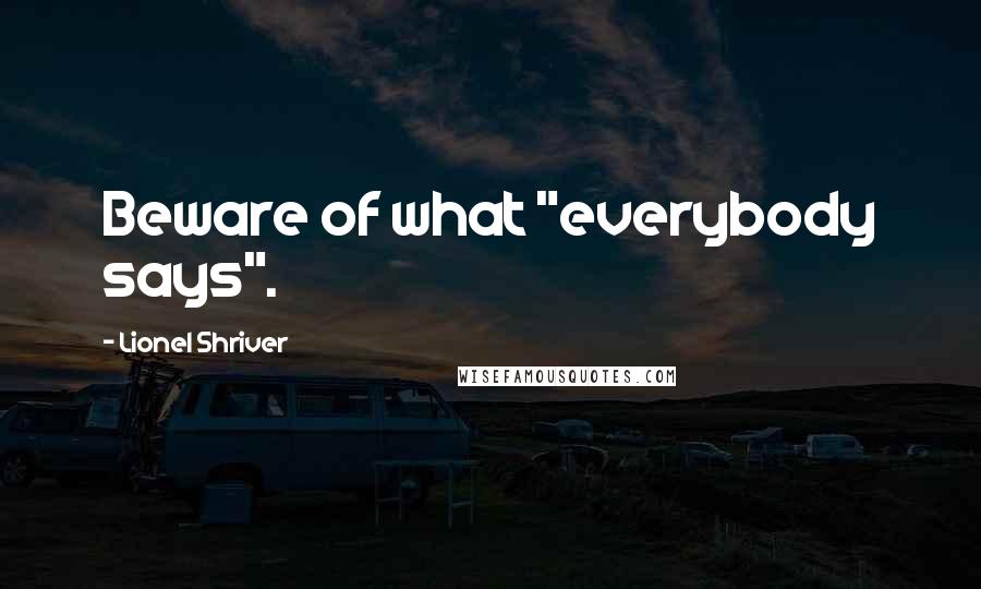 Lionel Shriver Quotes: Beware of what "everybody says".