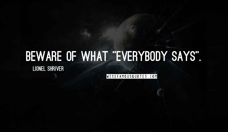 Lionel Shriver Quotes: Beware of what "everybody says".