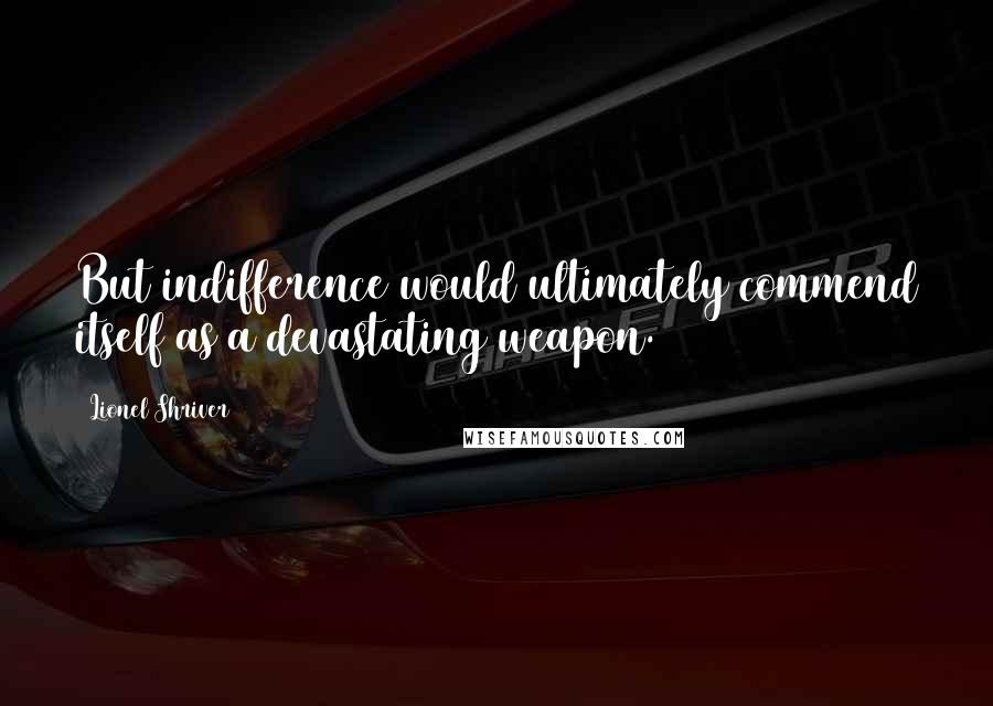 Lionel Shriver Quotes: But indifference would ultimately commend itself as a devastating weapon.